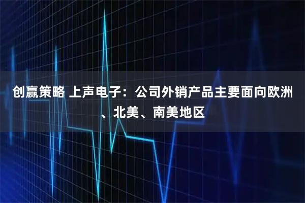 创赢策略 上声电子：公司外销产品主要面向欧洲、北美、南美地区