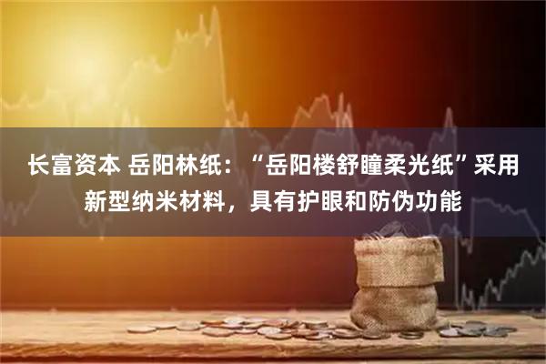 长富资本 岳阳林纸：“岳阳楼舒瞳柔光纸”采用新型纳米材料，具有护眼和防伪功能