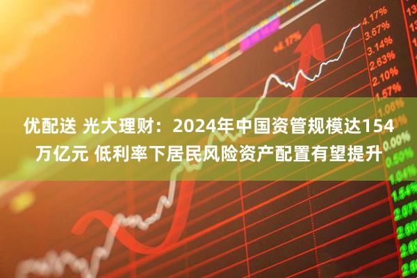 优配送 光大理财：2024年中国资管规模达154万亿元 低利率下居民风险资产配置有望提升