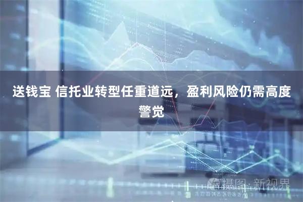 送钱宝 信托业转型任重道远，盈利风险仍需高度警觉