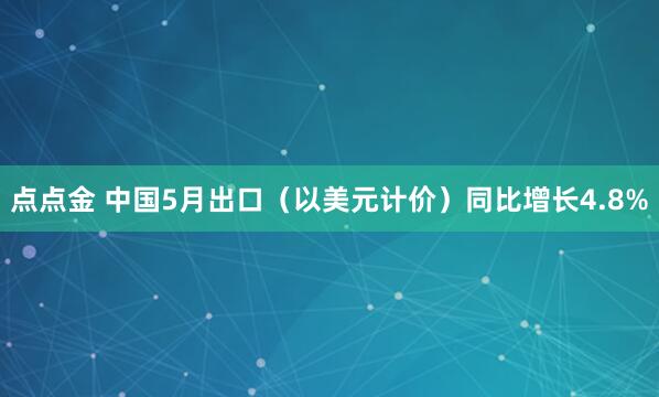 点点金 中国5月出口（以美元计价）同比增长4.8%