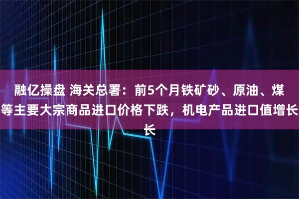 融亿操盘 海关总署：前5个月铁矿砂、原油、煤等主要大宗商品进口价格下跌，机电产品进口值增长