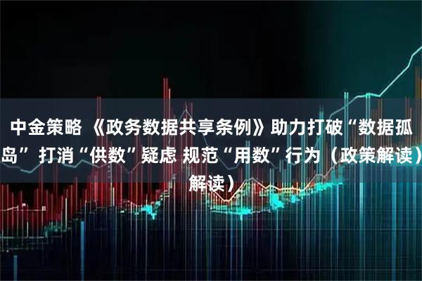 中金策略 《政务数据共享条例》助力打破“数据孤岛” 打消“供数”疑虑 规范“用数”行为（政策解读）
