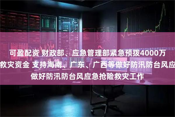 可盈配资 财政部、应急管理部紧急预拨4000万元中央自然灾害救灾资金 支持海南、广东、广西等做好防汛防台风应急抢险救灾工作