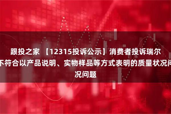 跟投之家 【12315投诉公示】消费者投诉瑞尔特不符合以产品说明、实物样品等方式表明的质量状况问题