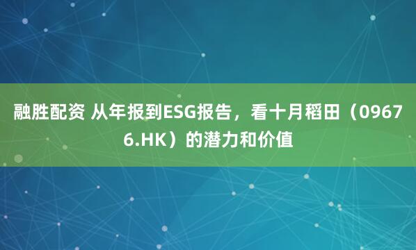 融胜配资 从年报到ESG报告，看十月稻田（09676.HK）的潜力和价值