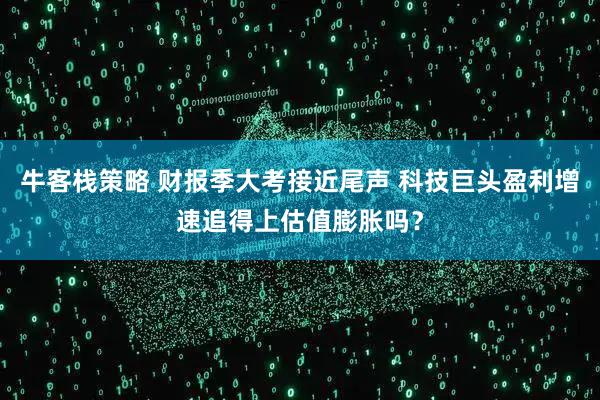 牛客栈策略 财报季大考接近尾声 科技巨头盈利增速追得上估值膨胀吗？