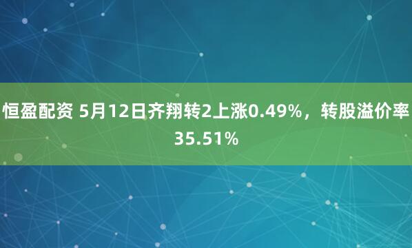 恒盈配资 5月12日齐翔转2上涨0.49%，转股溢价率35.51%