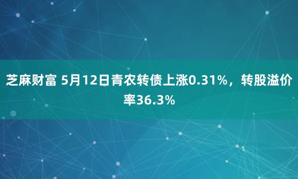 芝麻财富 5月12日青农转债上涨0.31%，转股溢价率36.3%