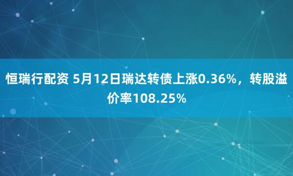 恒瑞行配资 5月12日瑞达转债上涨0.36%，转股溢价率108.25%