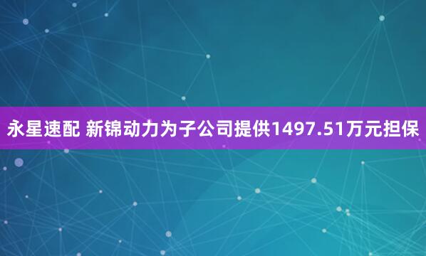 永星速配 新锦动力为子公司提供1497.51万元担保
