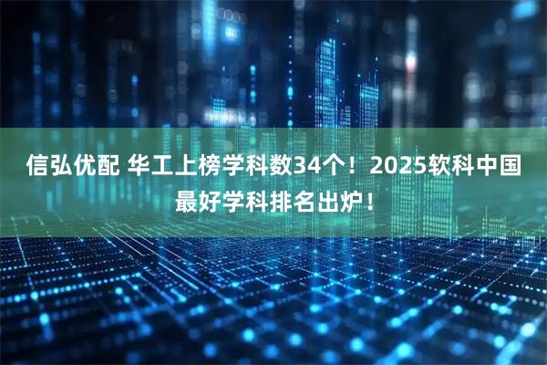 信弘优配 华工上榜学科数34个！2025软科中国最好学科排名出炉！