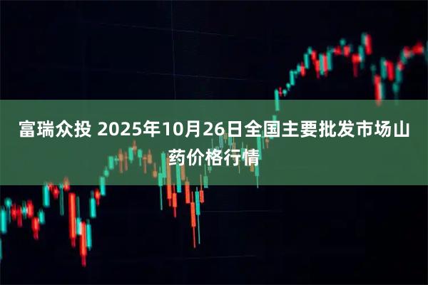 富瑞众投 2025年10月26日全国主要批发市场山药价格行情
