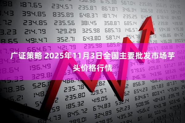 广证策略 2025年11月3日全国主要批发市场芋头价格行情