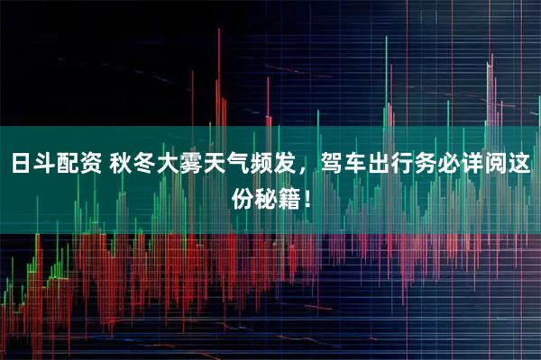 日斗配资 秋冬大雾天气频发，驾车出行务必详阅这份秘籍！