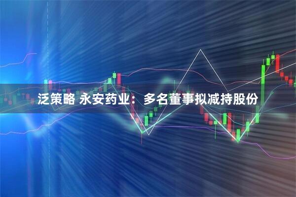 泛策略 永安药业：多名董事拟减持股份