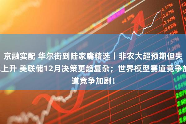 京融实配 华尔街到陆家嘴精选丨非农大超预期但失业率上升 美联储12月决策更趋复杂；世界模型赛道竞争加剧！