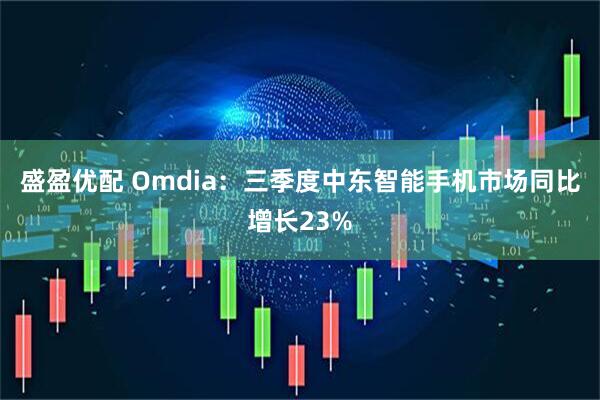 盛盈优配 Omdia：三季度中东智能手机市场同比增长23%