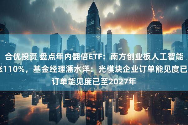 合优投资 盘点年内翻倍ETF：南方创业板人工智能ETF年内涨110%，基金经理潘水洋：光模块企业订单能见度已至2027年