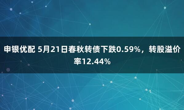 申银优配 5月21日春秋转债下跌0.59%，转股溢价率12.44%