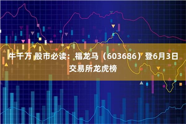 牛千万 股市必读：福龙马（603686）登6月3日交易所龙虎榜