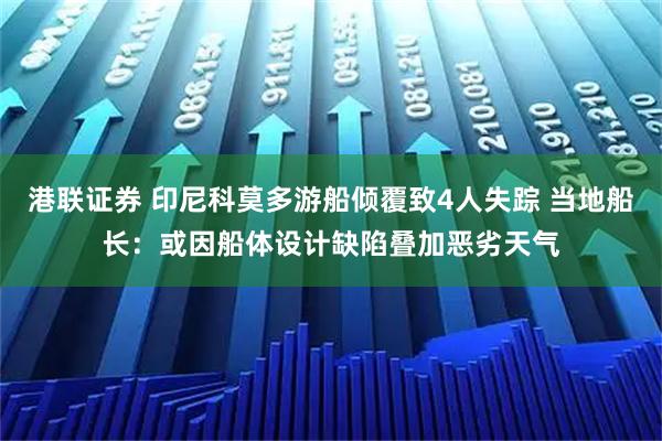 港联证券 印尼科莫多游船倾覆致4人失踪 当地船长：或因船体设计缺陷叠加恶劣天气