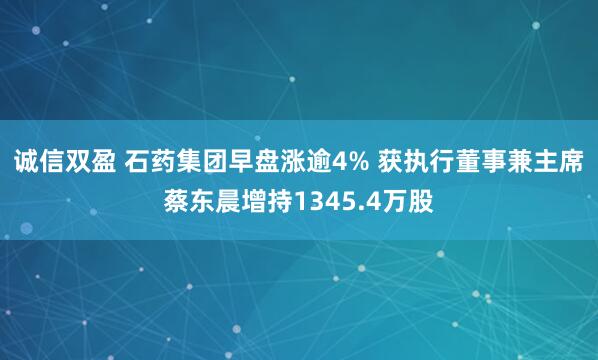 诚信双盈 石药集团早盘涨逾4% 获执行董事兼主席蔡东晨增持1345.4万股