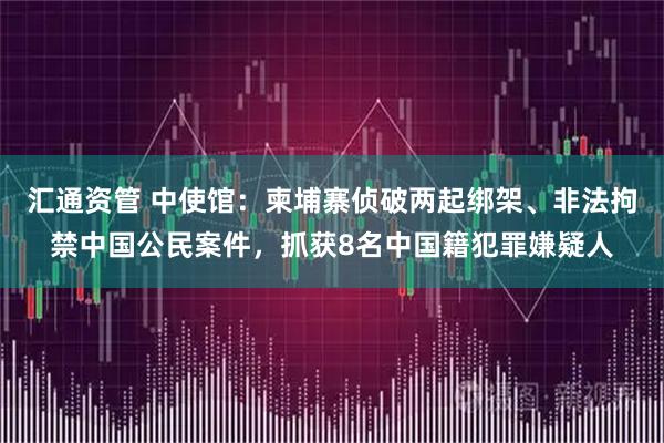 汇通资管 中使馆：柬埔寨侦破两起绑架、非法拘禁中国公民案件，抓获8名中国籍犯罪嫌疑人