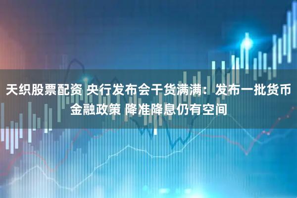 天织股票配资 央行发布会干货满满：发布一批货币金融政策 降准降息仍有空间