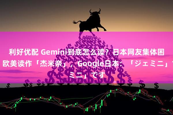 利好优配 Gemini到底怎么读？日本网友集体困惑：欧美读作「杰米奈」，Google日本：「ジェミニ」です