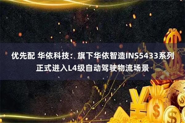 优先配 华依科技：旗下华依智造INS5433系列正式进入L4级自动驾驶物流场景