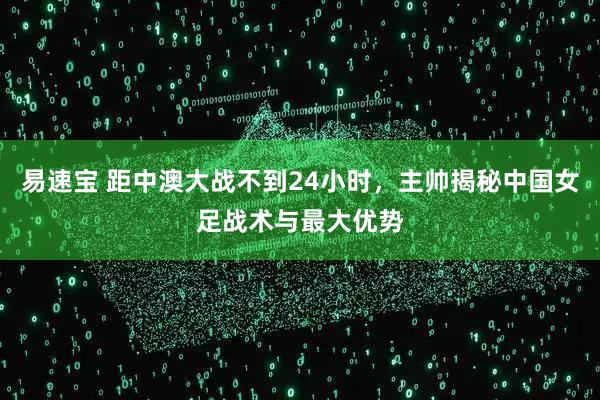易速宝 距中澳大战不到24小时，主帅揭秘中国女足战术与最大优势