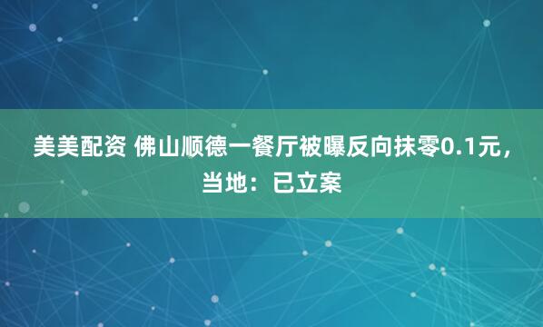 美美配资 佛山顺德一餐厅被曝反向抹零0.1元，当地：已立案