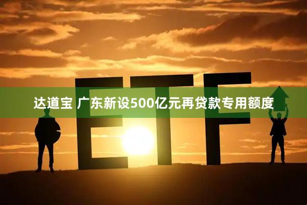 达道宝 广东新设500亿元再贷款专用额度