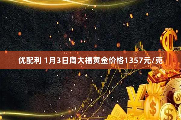 优配利 1月3日周大福黄金价格1357元/克