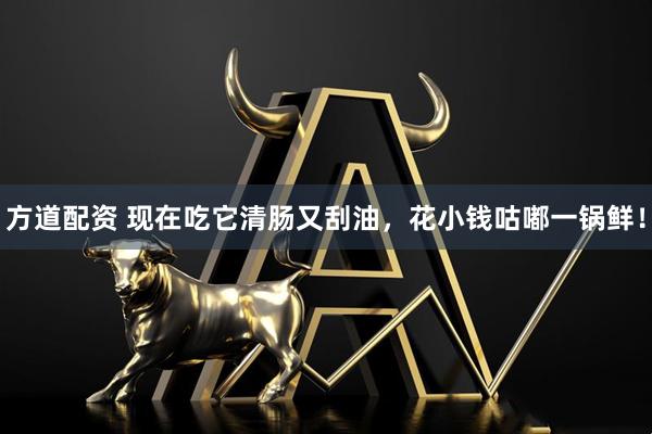 方道配资 现在吃它清肠又刮油，花小钱咕嘟一锅鲜！