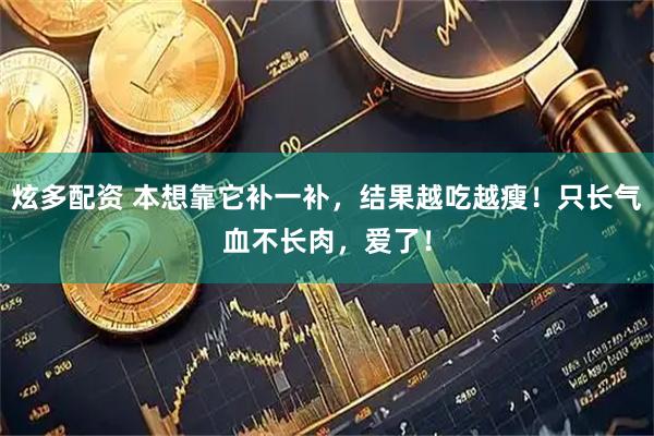 炫多配资 本想靠它补一补，结果越吃越瘦！只长气血不长肉，爱了！